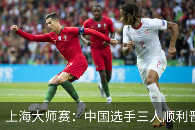 上海大师赛：中国选手三人顺利晋级首轮，次轮将面临强敌