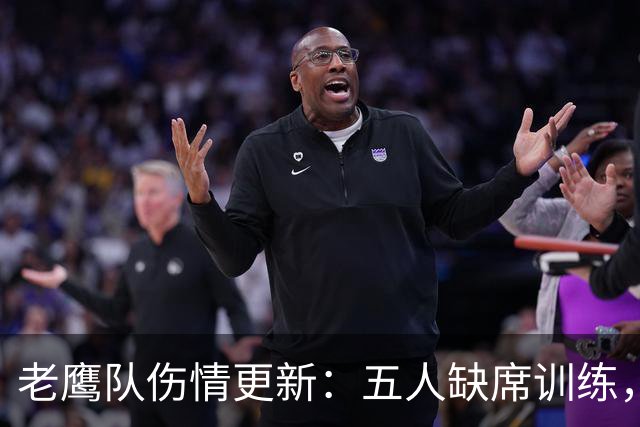 老鹰队伤情更新：五人缺席训练，史密斯连续缺战令形势严峻